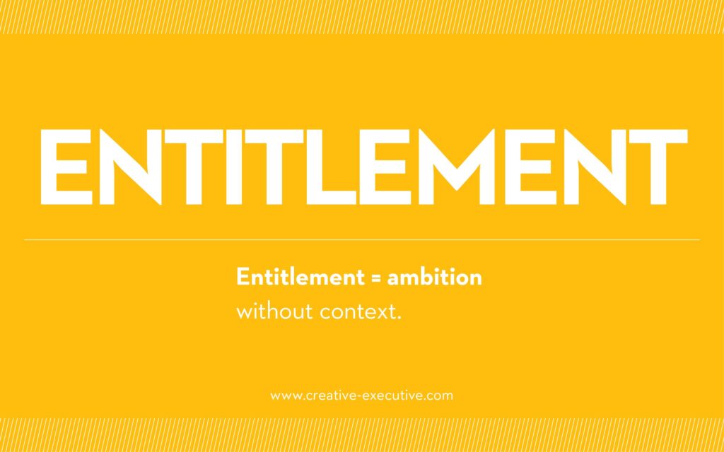 Entitlement=ambition without the context. The Creative Executive