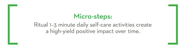 Microsteps are ritual 1-3 minute daily self-care activities that create a high-yield positive impact over time.